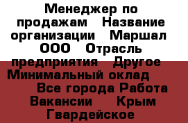 Менеджер по продажам › Название организации ­ Маршал, ООО › Отрасль предприятия ­ Другое › Минимальный оклад ­ 50 000 - Все города Работа » Вакансии   . Крым,Гвардейское